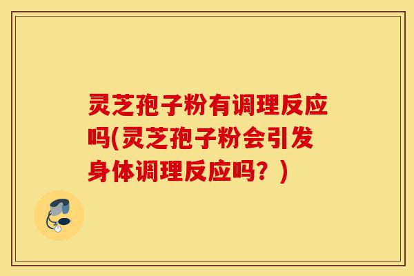 灵芝孢子粉有调理反应吗(灵芝孢子粉会引发身体调理反应吗？)-第1张图片-灵芝之家
