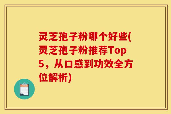 灵芝孢子粉哪个好些(灵芝孢子粉推荐Top5,从口感到功效全方位解析)-第1张图片-灵芝之家 灵芝孢子粉哪个好些(灵芝孢子粉推荐Top5,从口感到功效全方位解析)-第1张图片-灵芝之家