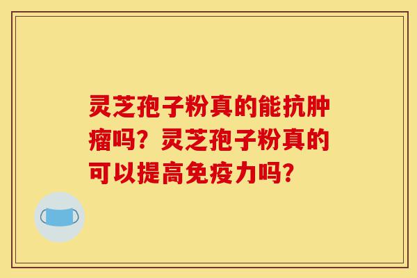 灵芝孢子粉真的能抗肿瘤吗？灵芝孢子粉真的可以提高免疫力吗？-第1张图片-灵芝之家