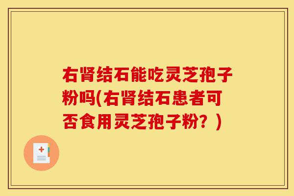 右肾结石能吃灵芝孢子粉吗(右肾结石患者可否食用灵芝孢子粉？)-第1张图片-灵芝之家