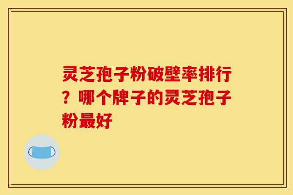 灵芝孢子粉破壁率排行?哪个牌子的灵芝孢子粉最好-第1张图片-灵芝之家 灵芝孢子粉破壁率排行?哪个牌子的灵芝孢子粉最好-第1张图片-灵芝之家