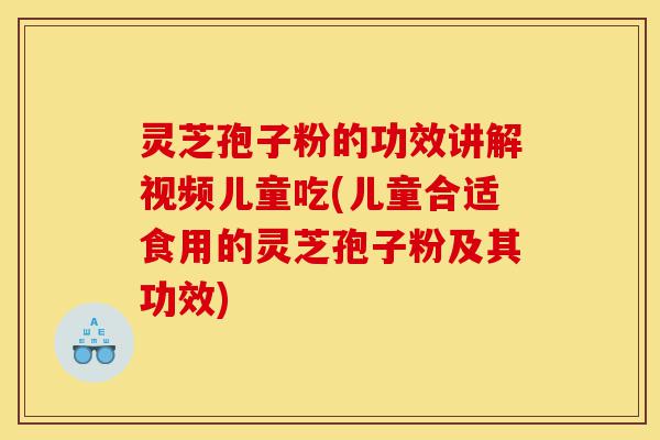 灵芝孢子粉的功效讲解视频儿童吃(儿童合适食用的灵芝孢子粉及其功效)-第1张图片-灵芝之家 灵芝孢子粉的功效讲解视频儿童吃(儿童合适食用的灵芝孢子粉及其功效)-第1张图片-灵芝之家
