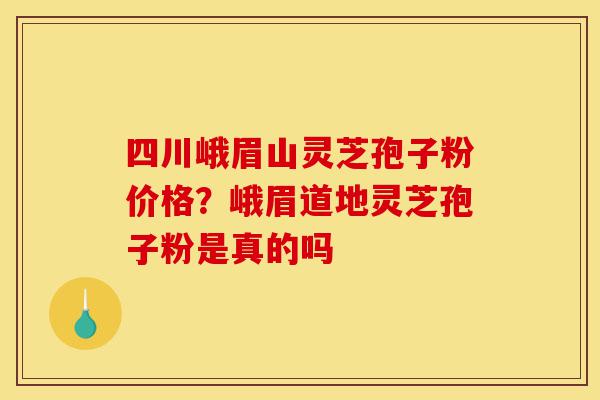 四川峨眉山灵芝孢子粉价格？峨眉道地灵芝孢子粉是真的吗-第1张图片-灵芝之家