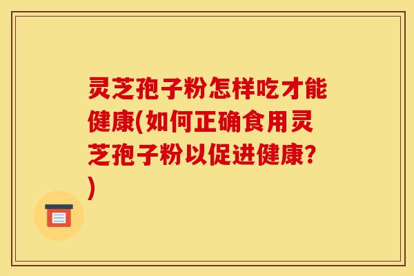 灵芝孢子粉怎样吃才能健康(如何正确食用灵芝孢子粉以促进健康？)-第1张图片-灵芝之家
