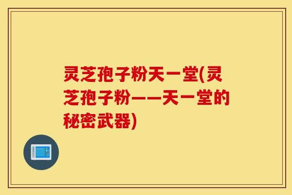 灵芝孢子粉天一堂(灵芝孢子粉——天一堂的秘密武器)-第1张图片-灵芝之家 灵芝孢子粉天一堂(灵芝孢子粉——天一堂的秘密武器)-第1张图片-灵芝之家