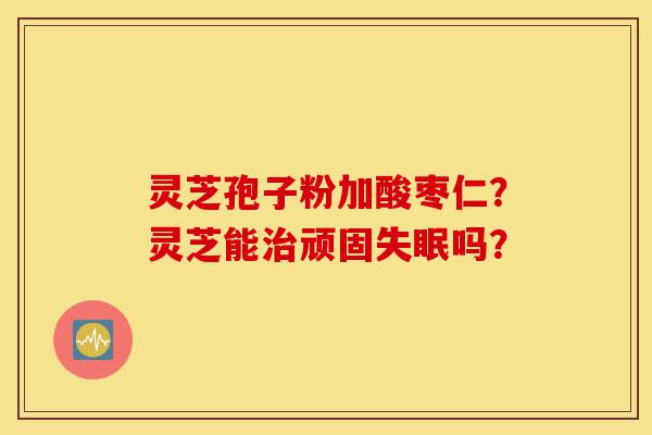 灵芝孢子粉加酸枣仁?灵芝能治顽固失眠吗?-第1张图片-灵芝之家 灵芝孢子粉加酸枣仁?灵芝能治顽固失眠吗?-第1张图片-灵芝之家