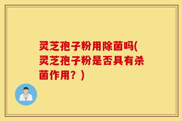 灵芝孢子粉用除菌吗(灵芝孢子粉是否具有杀菌作用?)-第1张图片-灵芝之家 灵芝孢子粉用除菌吗(灵芝孢子粉是否具有杀菌作用?)-第1张图片-灵芝之家