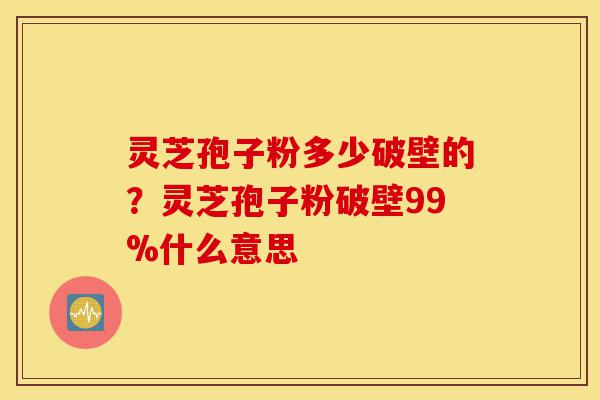 灵芝孢子粉多少破壁的?灵芝孢子粉破壁99%什么意思-第1张图片-灵芝之家 灵芝孢子粉多少破壁的?灵芝孢子粉破壁99%什么意思-第1张图片-灵芝之家