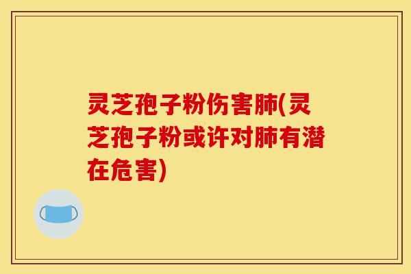 灵芝孢子粉伤害肺(灵芝孢子粉或许对肺有潜在危害)-第1张图片-灵芝之家