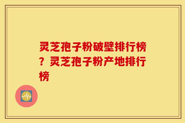 灵芝孢子粉破壁排行榜?灵芝孢子粉产地排行榜-第1张图片-灵芝之家 灵芝孢子粉破壁排行榜?灵芝孢子粉产地排行榜-第1张图片-灵芝之家