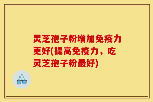 灵芝孢子粉增加免疫力更好(提高免疫力,吃灵芝孢子粉最好)-第1张图片-灵芝之家 灵芝孢子粉增加免疫力更好(提高免疫力,吃灵芝孢子粉最好)-第1张图片-灵芝之家