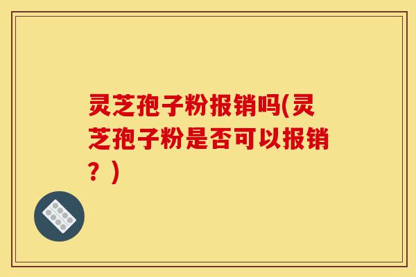 灵芝孢子粉报销吗(灵芝孢子粉是否可以报销？)-第1张图片-灵芝之家