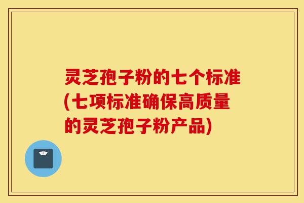 灵芝孢子粉的七个标准(七项标准确保高质量的灵芝孢子粉产品)-第1张图片-灵芝之家