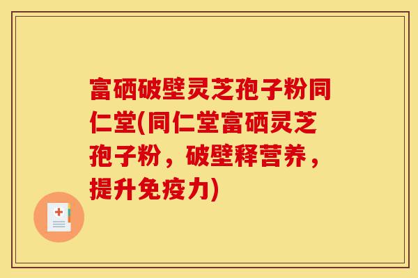 富硒破壁灵芝孢子粉同仁堂(同仁堂富硒灵芝孢子粉,破壁释营养,提升免疫力)-第1张图片-灵芝之家 富硒破壁灵芝孢子粉同仁堂(同仁堂富硒灵芝孢子粉,破壁释营养,提升免疫力)-第1张图片-灵芝之家