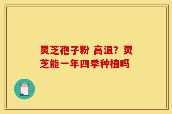 灵芝孢子粉 高温?灵芝能一年四季种植吗-第1张图片-灵芝之家 灵芝孢子粉 高温?灵芝能一年四季种植吗-第1张图片-灵芝之家
