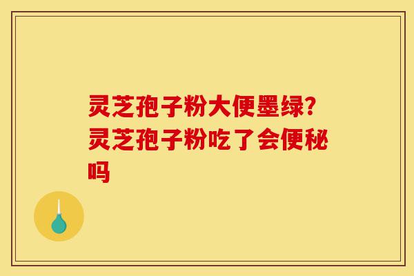 灵芝孢子粉大便墨绿?灵芝孢子粉吃了会便秘吗-第1张图片-灵芝之家 灵芝孢子粉大便墨绿?灵芝孢子粉吃了会便秘吗-第1张图片-灵芝之家