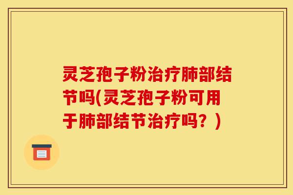 灵芝孢子粉治疗肺部结节吗(灵芝孢子粉可用于肺部结节治疗吗?)-第1张图片-灵芝之家 灵芝孢子粉治疗肺部结节吗(灵芝孢子粉可用于肺部结节治疗吗?)-第1张图片-灵芝之家