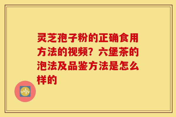 灵芝孢子粉的正确食用方法的视频？六堡茶的泡法及品鉴方法是怎么样的-第1张图片-灵芝之家