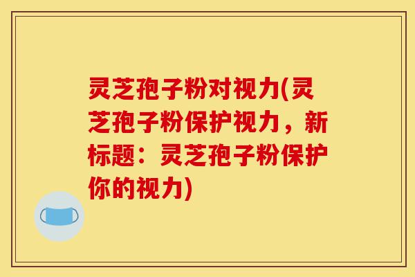灵芝孢子粉对视力(灵芝孢子粉保护视力，新标题：灵芝孢子粉保护你的视力)-第1张图片-灵芝之家