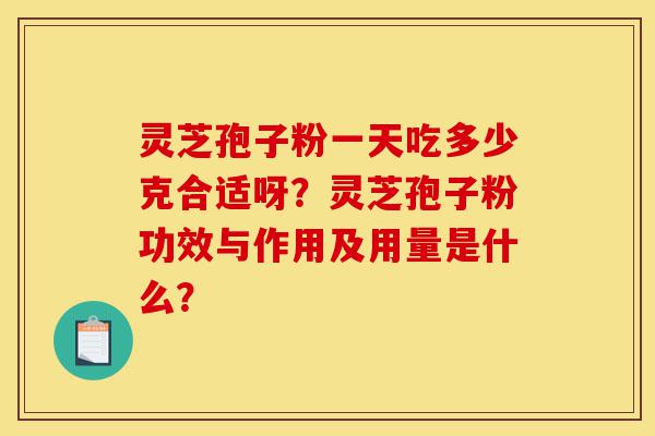 灵芝孢子粉一天吃多少克合适呀？灵芝孢子粉功效与作用及用量是什么？-第1张图片-灵芝之家