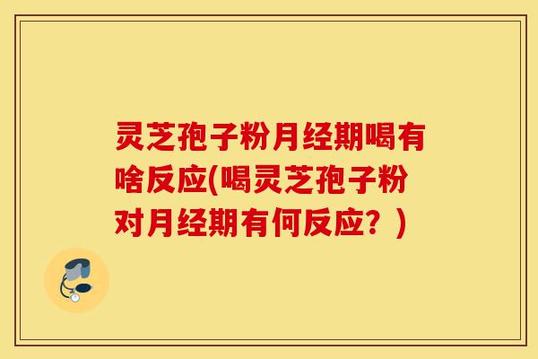 灵芝孢子粉月经期喝有啥反应(喝灵芝孢子粉对月经期有何反应？)-第1张图片-灵芝之家