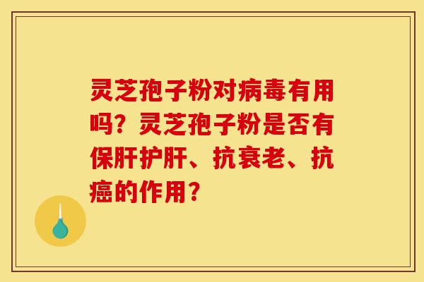 灵芝孢子粉对病毒有用吗？灵芝孢子粉是否有保肝护肝、抗衰老、抗癌的作用？-第1张图片-灵芝之家