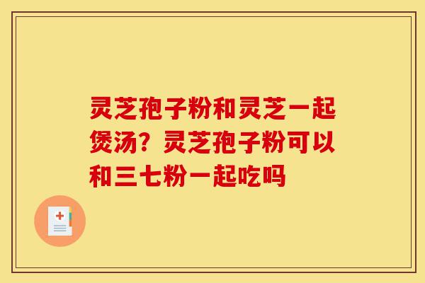 灵芝孢子粉和灵芝一起煲汤？灵芝孢子粉可以和三七粉一起吃吗-第1张图片-灵芝之家
