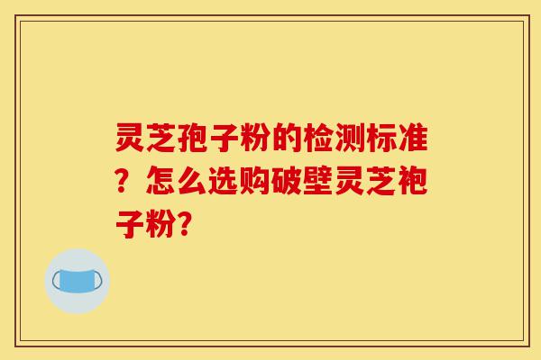 灵芝孢子粉的检测标准?怎么选购破壁灵芝袍子粉?-第1张图片-灵芝之家 灵芝孢子粉的检测标准?怎么选购破壁灵芝袍子粉?-第1张图片-灵芝之家