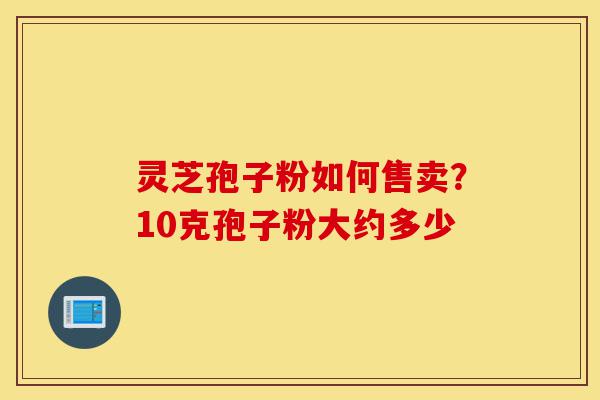 灵芝孢子粉如何售卖？10克孢子粉大约多少-第1张图片-灵芝之家