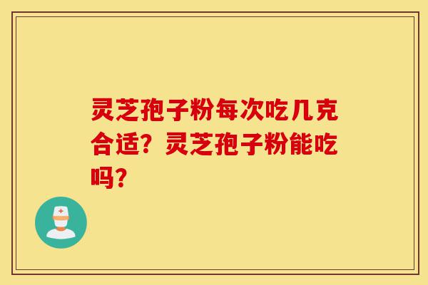 灵芝孢子粉每次吃几克合适?灵芝孢子粉能吃吗?-第1张图片-灵芝之家 灵芝孢子粉每次吃几克合适?灵芝孢子粉能吃吗?-第1张图片-灵芝之家