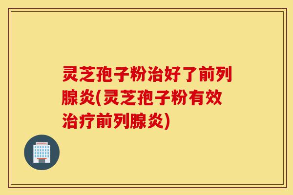 灵芝孢子粉治好了前列腺炎(灵芝孢子粉有效治疗前列腺炎)-第1张图片-灵芝之家 灵芝孢子粉治好了前列腺炎(灵芝孢子粉有效治疗前列腺炎)-第1张图片-灵芝之家