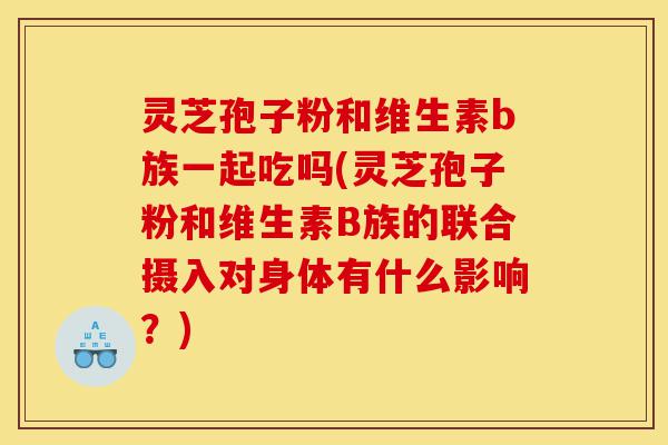 灵芝孢子粉和维生素b族一起吃吗(灵芝孢子粉和维生素B族的联合摄入对身体有什么影响?)-第1张图片-灵芝之家 灵芝孢子粉和维生素b族一起吃吗(灵芝孢子粉和维生素B族的联合摄入对身体有什么影响?)-第1张图片-灵芝之家