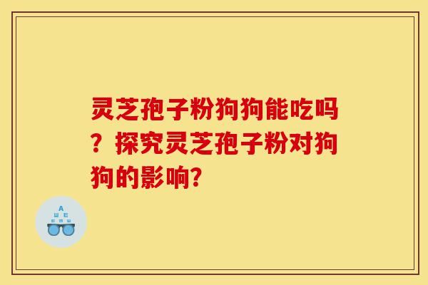 灵芝孢子粉狗狗能吃吗?探究灵芝孢子粉对狗狗的影响?-第1张图片-灵芝之家 灵芝孢子粉狗狗能吃吗?探究灵芝孢子粉对狗狗的影响?-第1张图片-灵芝之家