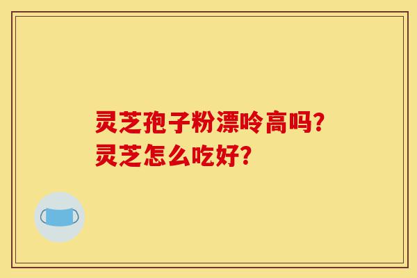 灵芝孢子粉漂呤高吗?灵芝怎么吃好?-第1张图片-灵芝之家 灵芝孢子粉漂呤高吗?灵芝怎么吃好?-第1张图片-灵芝之家