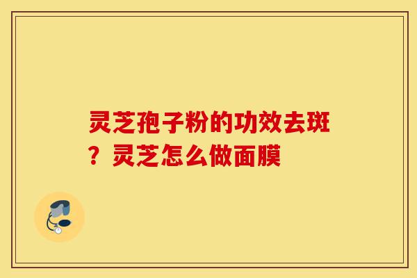 灵芝孢子粉的功效去斑?灵芝怎么做面膜-第1张图片-灵芝之家 灵芝孢子粉的功效去斑?灵芝怎么做面膜-第1张图片-灵芝之家