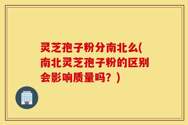 灵芝孢子粉分南北么(南北灵芝孢子粉的区别会影响质量吗？)-第1张图片-灵芝之家