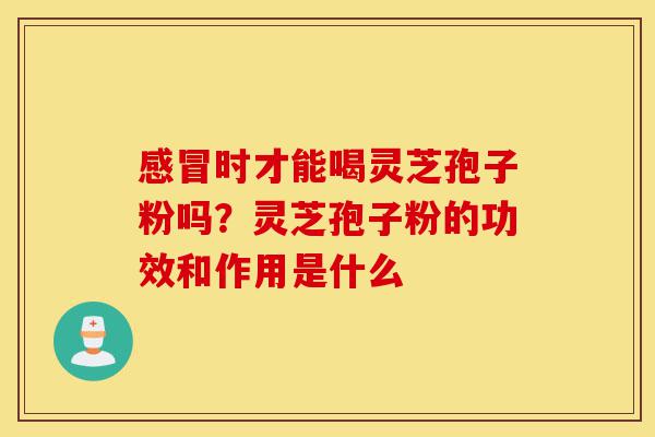 感冒时才能喝灵芝孢子粉吗?灵芝孢子粉的功效和作用是什么-第1张图片-灵芝之家 感冒时才能喝灵芝孢子粉吗?灵芝孢子粉的功效和作用是什么-第1张图片-灵芝之家