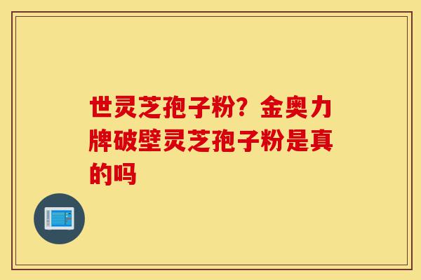 世灵芝孢子粉?金奥力牌破壁灵芝孢子粉是真的吗-第1张图片-灵芝之家 世灵芝孢子粉?金奥力牌破壁灵芝孢子粉是真的吗-第1张图片-灵芝之家