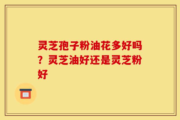 灵芝孢子粉油花多好吗?灵芝油好还是灵芝粉好-第1张图片-灵芝之家 灵芝孢子粉油花多好吗?灵芝油好还是灵芝粉好-第1张图片-灵芝之家