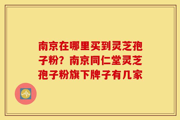 南京在哪里买到灵芝孢子粉?南京同仁堂灵芝孢子粉旗下牌子有几家-第1张图片-灵芝之家 南京在哪里买到灵芝孢子粉?南京同仁堂灵芝孢子粉旗下牌子有几家-第1张图片-灵芝之家