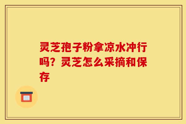 灵芝孢子粉拿凉水冲行吗?灵芝怎么采摘和保存-第1张图片-灵芝之家 灵芝孢子粉拿凉水冲行吗?灵芝怎么采摘和保存-第1张图片-灵芝之家