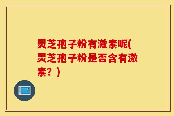灵芝孢子粉有激素呢(灵芝孢子粉是否含有激素?)-第1张图片-灵芝之家 灵芝孢子粉有激素呢(灵芝孢子粉是否含有激素?)-第1张图片-灵芝之家