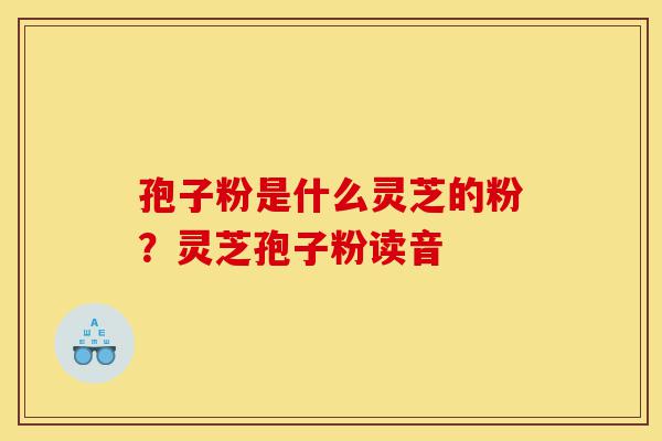 孢子粉是什么灵芝的粉?灵芝孢子粉读音-第1张图片-灵芝之家 孢子粉是什么灵芝的粉?灵芝孢子粉读音-第1张图片-灵芝之家