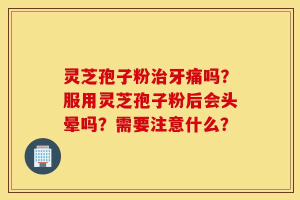 灵芝孢子粉治牙痛吗?服用灵芝孢子粉后会头晕吗?需要注意什么?-第1张图片-灵芝之家 灵芝孢子粉治牙痛吗?服用灵芝孢子粉后会头晕吗?需要注意什么?-第1张图片-灵芝之家