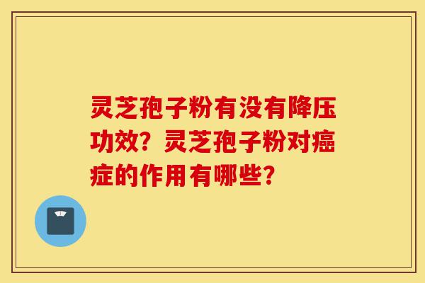 灵芝孢子粉有没有降压功效?灵芝孢子粉对癌症的作用有哪些?-第1张图片-灵芝之家 灵芝孢子粉有没有降压功效?灵芝孢子粉对癌症的作用有哪些?-第1张图片-灵芝之家