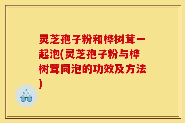 灵芝孢子粉和桦树茸一起泡(灵芝孢子粉与桦树茸同泡的功效及方法)-第1张图片-灵芝之家 灵芝孢子粉和桦树茸一起泡(灵芝孢子粉与桦树茸同泡的功效及方法)-第1张图片-灵芝之家