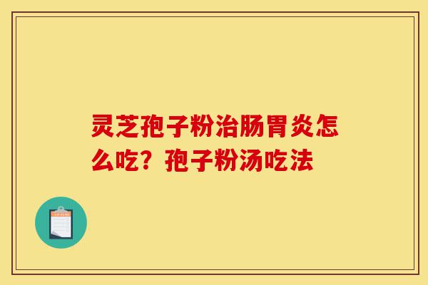 灵芝孢子粉治肠胃炎怎么吃?孢子粉汤吃法-第1张图片-灵芝之家 灵芝孢子粉治肠胃炎怎么吃?孢子粉汤吃法-第1张图片-灵芝之家