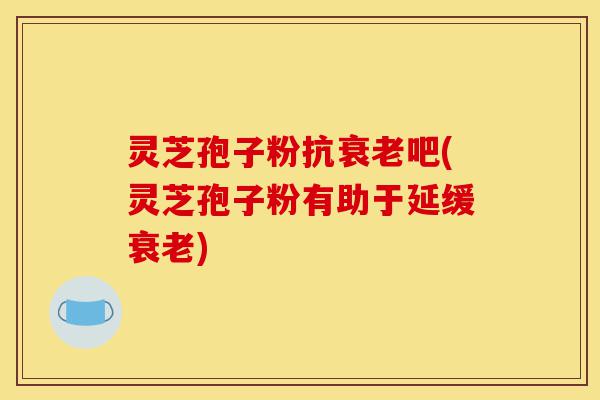 灵芝孢子粉抗衰老吧(灵芝孢子粉有助于延缓衰老)-第1张图片-灵芝之家 灵芝孢子粉抗衰老吧(灵芝孢子粉有助于延缓衰老)-第1张图片-灵芝之家