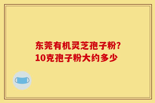 东莞有机灵芝孢子粉?10克孢子粉大约多少-第1张图片-灵芝之家 东莞有机灵芝孢子粉?10克孢子粉大约多少-第1张图片-灵芝之家