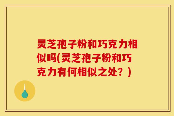 灵芝孢子粉和巧克力相似吗(灵芝孢子粉和巧克力有何相似之处?)-第1张图片-灵芝之家 灵芝孢子粉和巧克力相似吗(灵芝孢子粉和巧克力有何相似之处?)-第1张图片-灵芝之家